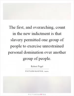 The first, and overarching, count in the new indictment is that slavery permitted one group of people to exercise unrestrained personal domination over another group of people Picture Quote #1