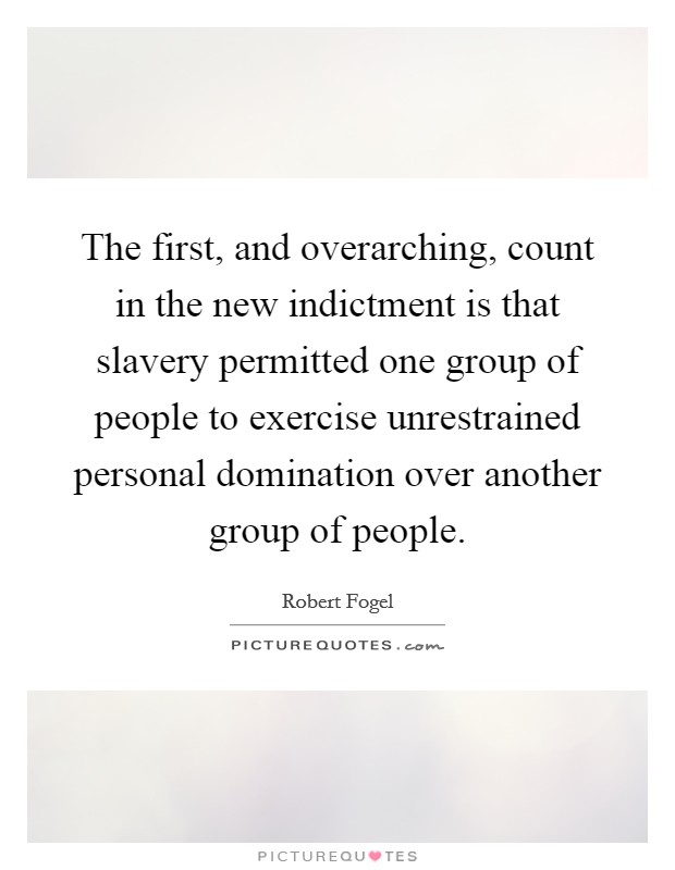 The first, and overarching, count in the new indictment is that slavery permitted one group of people to exercise unrestrained personal domination over another group of people Picture Quote #1