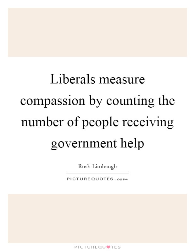 Liberals measure compassion by counting the number of people receiving government help Picture Quote #1