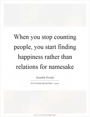 When you stop counting people, you start finding happiness rather than relations for namesake Picture Quote #1