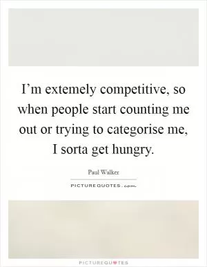 I’m extemely competitive, so when people start counting me out or trying to categorise me, I sorta get hungry Picture Quote #1