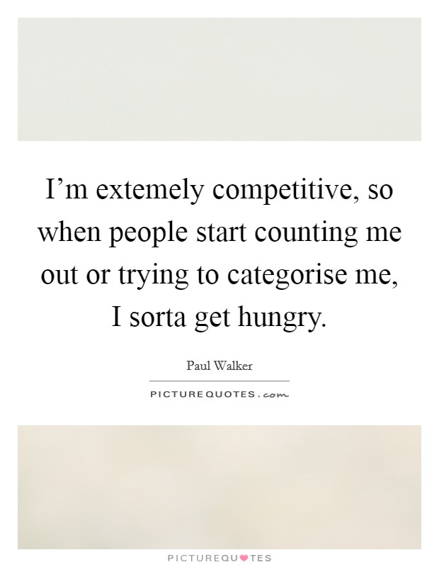 I'm extemely competitive, so when people start counting me out or trying to categorise me, I sorta get hungry. Picture Quote #1