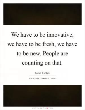 We have to be innovative, we have to be fresh, we have to be new. People are counting on that Picture Quote #1