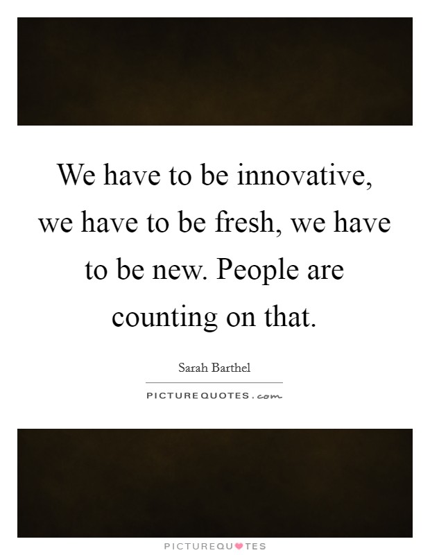 We have to be innovative, we have to be fresh, we have to be new. People are counting on that. Picture Quote #1