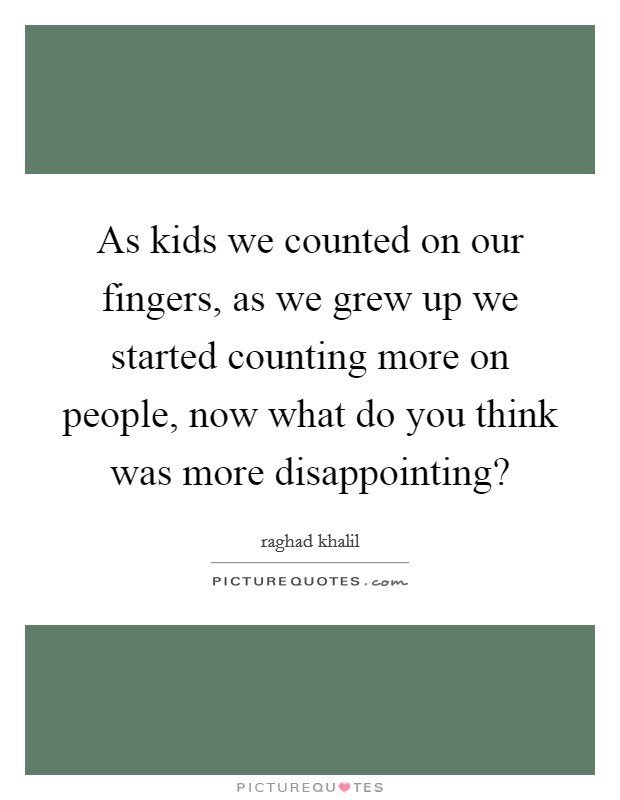 As kids we counted on our fingers, as we grew up we started counting more on people, now what do you think was more disappointing? Picture Quote #1