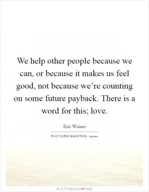We help other people because we can, or because it makes us feel good, not because we’re counting on some future payback. There is a word for this; love Picture Quote #1