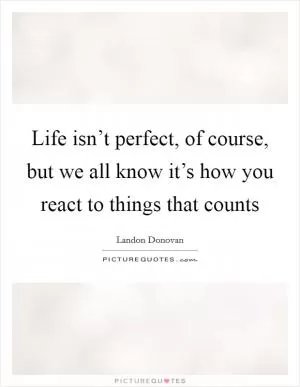 Life isn’t perfect, of course, but we all know it’s how you react to things that counts Picture Quote #1