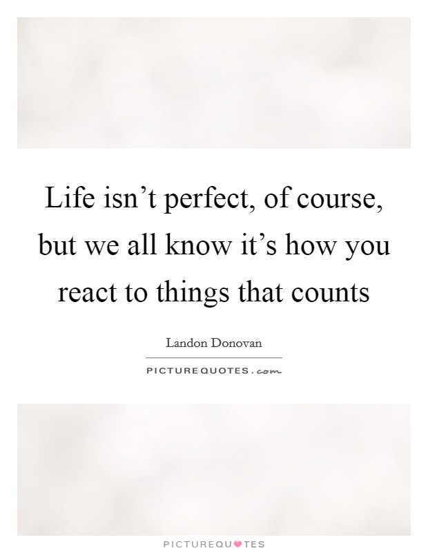 Life isn't perfect, of course, but we all know it's how you react to things that counts Picture Quote #1