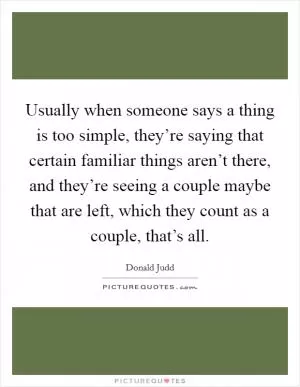 Usually when someone says a thing is too simple, they’re saying that certain familiar things aren’t there, and they’re seeing a couple maybe that are left, which they count as a couple, that’s all Picture Quote #1