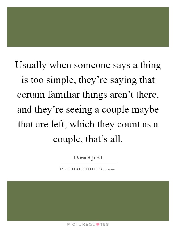 Usually when someone says a thing is too simple, they're saying that certain familiar things aren't there, and they're seeing a couple maybe that are left, which they count as a couple, that's all. Picture Quote #1