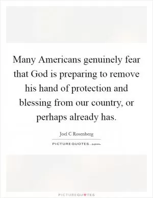 Many Americans genuinely fear that God is preparing to remove his hand of protection and blessing from our country, or perhaps already has Picture Quote #1