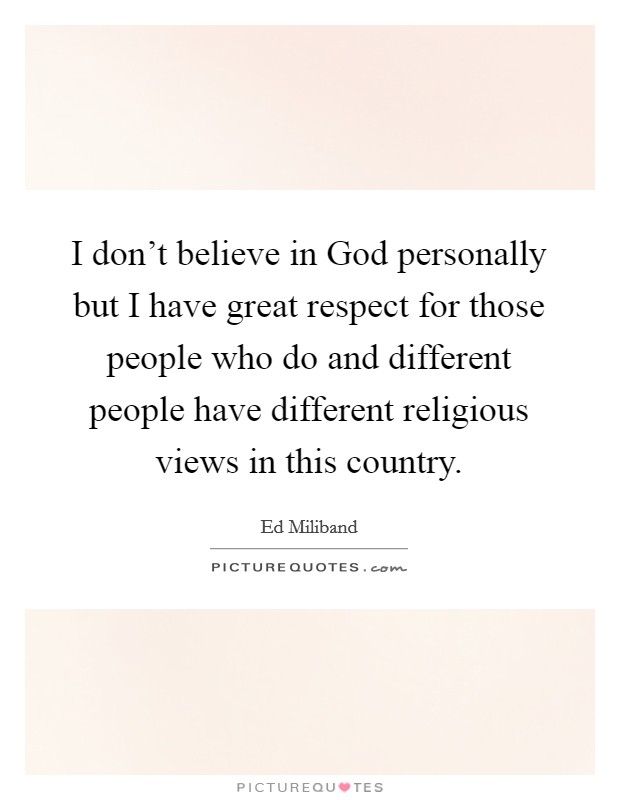 I don't believe in God personally but I have great respect for those people who do and different people have different religious views in this country. Picture Quote #1