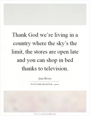 Thank God we’re living in a country where the sky’s the limit, the stores are open late and you can shop in bed thanks to television Picture Quote #1