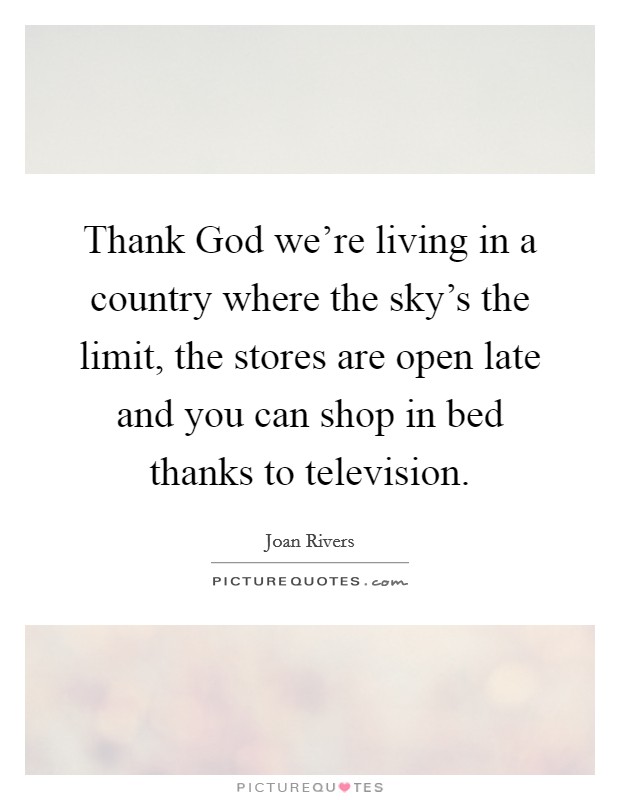 Thank God we're living in a country where the sky's the limit, the stores are open late and you can shop in bed thanks to television. Picture Quote #1