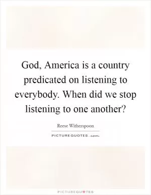 God, America is a country predicated on listening to everybody. When did we stop listening to one another? Picture Quote #1