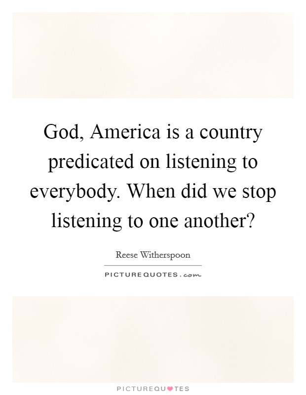 God, America is a country predicated on listening to everybody. When did we stop listening to one another? Picture Quote #1