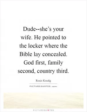 Dude--she’s your wife. He pointed to the locker where the Bible lay concealed. God first, family second, country third Picture Quote #1