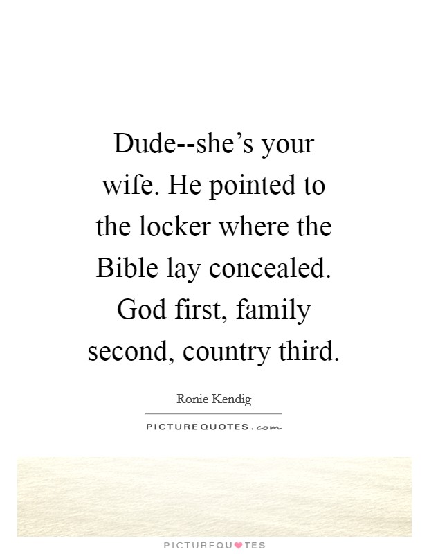 Dude--she's your wife. He pointed to the locker where the Bible lay concealed. God first, family second, country third. Picture Quote #1