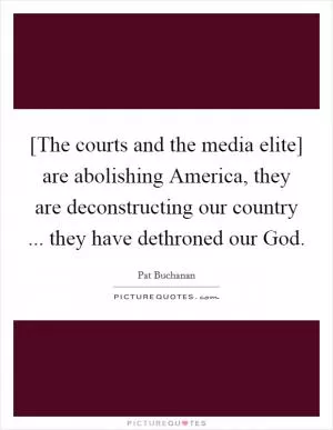 [The courts and the media elite] are abolishing America, they are deconstructing our country ... they have dethroned our God Picture Quote #1