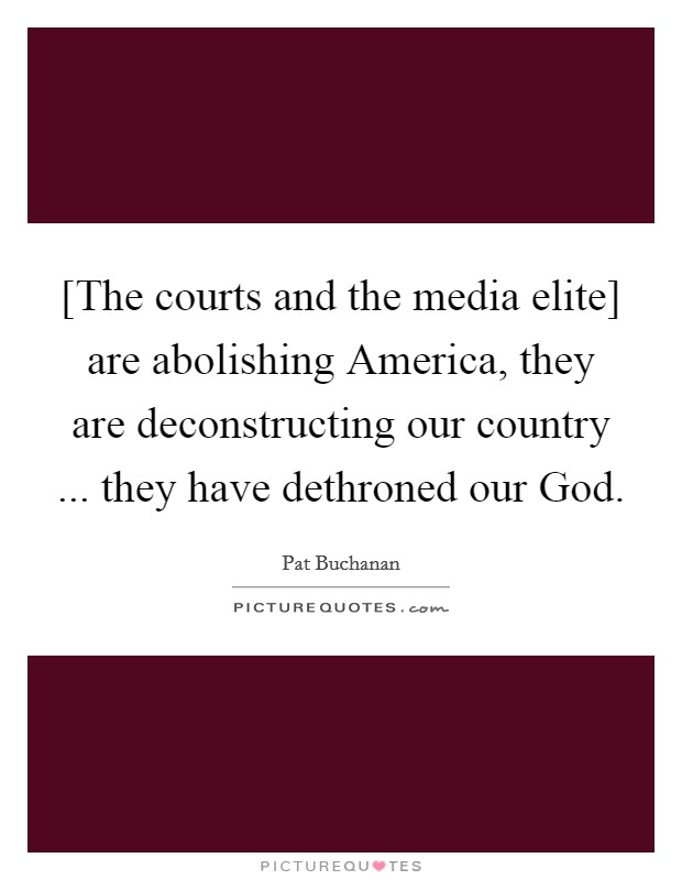 [The courts and the media elite] are abolishing America, they are deconstructing our country ... they have dethroned our God. Picture Quote #1