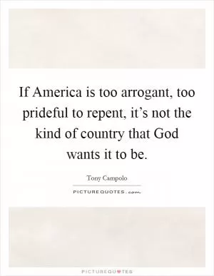 If America is too arrogant, too prideful to repent, it’s not the kind of country that God wants it to be Picture Quote #1
