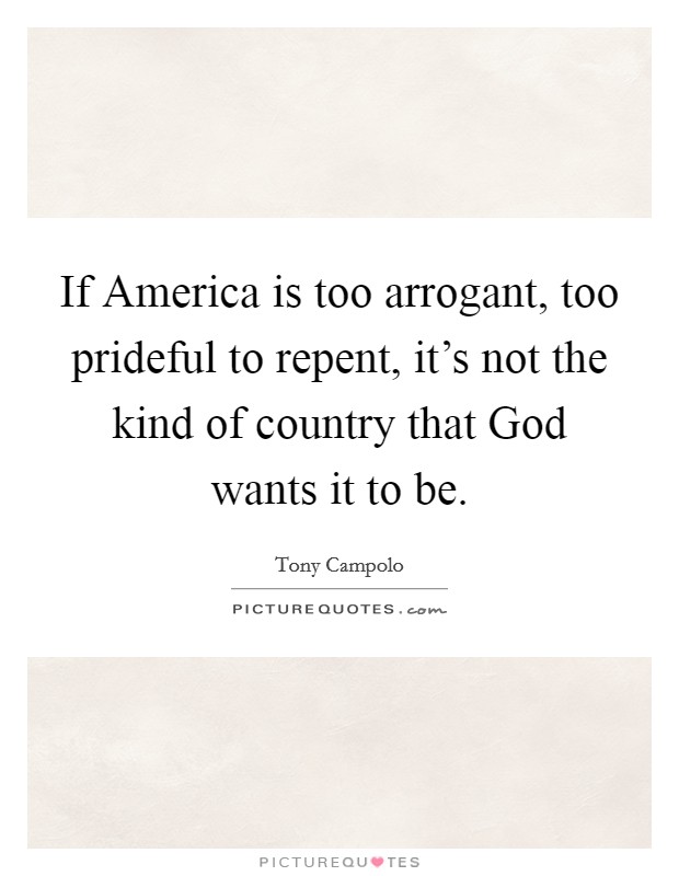 If America is too arrogant, too prideful to repent, it's not the kind of country that God wants it to be. Picture Quote #1