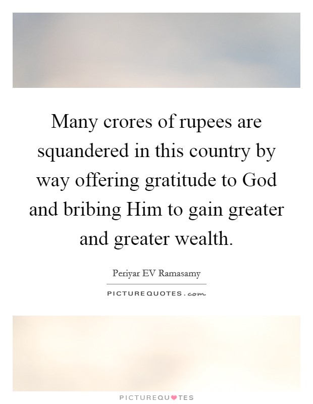 Many crores of rupees are squandered in this country by way offering gratitude to God and bribing Him to gain greater and greater wealth. Picture Quote #1