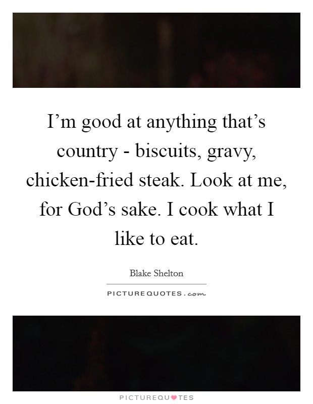 I’m good at anything that’s country - biscuits, gravy, chicken-fried steak. Look at me, for God’s sake. I cook what I like to eat Picture Quote #1