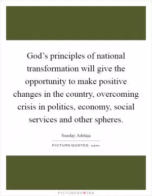 God’s principles of national transformation will give the opportunity to make positive changes in the country, overcoming crisis in politics, economy, social services and other spheres Picture Quote #1