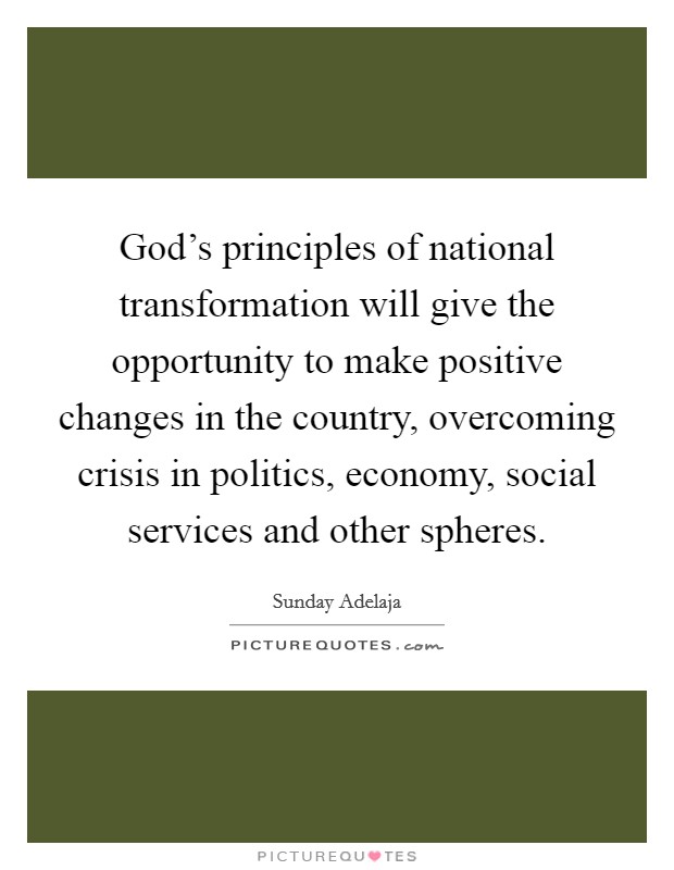God's principles of national transformation will give the opportunity to make positive changes in the country, overcoming crisis in politics, economy, social services and other spheres. Picture Quote #1