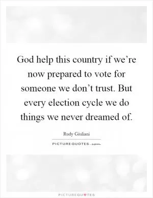 God help this country if we’re now prepared to vote for someone we don’t trust. But every election cycle we do things we never dreamed of Picture Quote #1