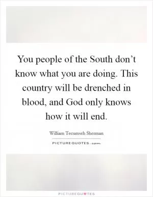 You people of the South don’t know what you are doing. This country will be drenched in blood, and God only knows how it will end Picture Quote #1