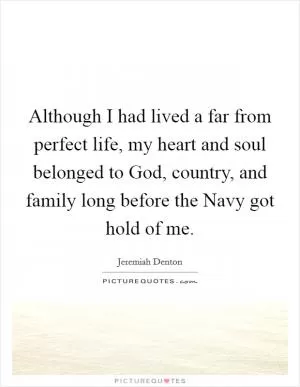 Although I had lived a far from perfect life, my heart and soul belonged to God, country, and family long before the Navy got hold of me Picture Quote #1