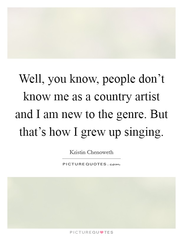Well, you know, people don't know me as a country artist and I am new to the genre. But that's how I grew up singing. Picture Quote #1