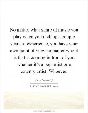 No matter what genre of music you play when you rack up a couple years of experience, you have your own point of view no matter who it is that is coming in front of you whether it’s a pop artist or a country artist. Whoever Picture Quote #1