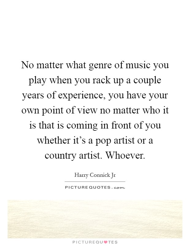 No matter what genre of music you play when you rack up a couple years of experience, you have your own point of view no matter who it is that is coming in front of you whether it's a pop artist or a country artist. Whoever. Picture Quote #1