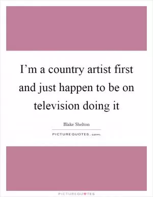 I’m a country artist first and just happen to be on television doing it Picture Quote #1