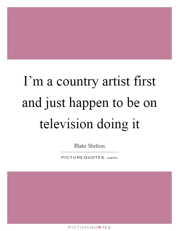 I'm a country artist first and just happen to be on television doing it Picture Quote #1
