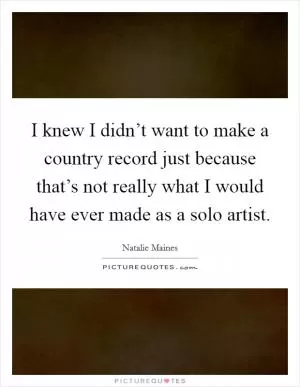 I knew I didn’t want to make a country record just because that’s not really what I would have ever made as a solo artist Picture Quote #1