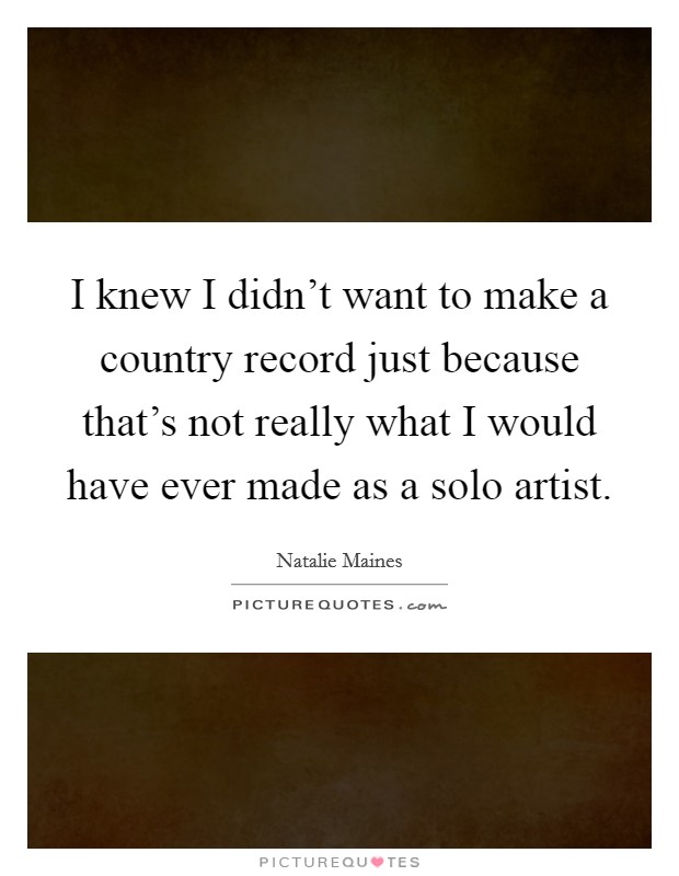 I knew I didn't want to make a country record just because that's not really what I would have ever made as a solo artist. Picture Quote #1