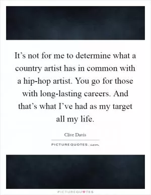 It’s not for me to determine what a country artist has in common with a hip-hop artist. You go for those with long-lasting careers. And that’s what I’ve had as my target all my life Picture Quote #1