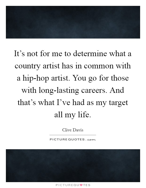 It's not for me to determine what a country artist has in common with a hip-hop artist. You go for those with long-lasting careers. And that's what I've had as my target all my life. Picture Quote #1