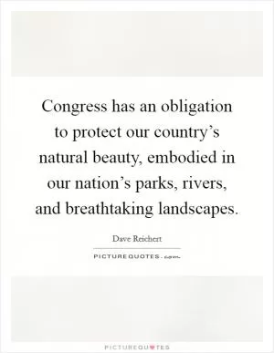 Congress has an obligation to protect our country’s natural beauty, embodied in our nation’s parks, rivers, and breathtaking landscapes Picture Quote #1