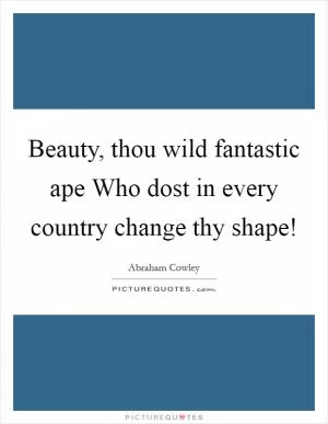 Beauty, thou wild fantastic ape Who dost in every country change thy shape! Picture Quote #1