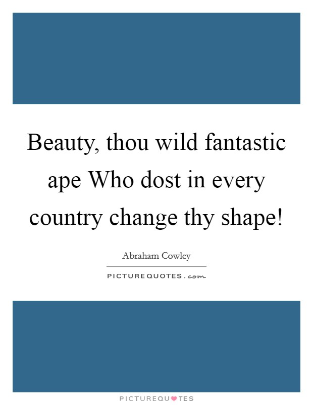 Beauty, thou wild fantastic ape Who dost in every country change thy shape! Picture Quote #1