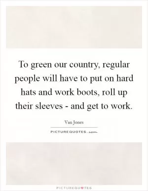 To green our country, regular people will have to put on hard hats and work boots, roll up their sleeves - and get to work Picture Quote #1