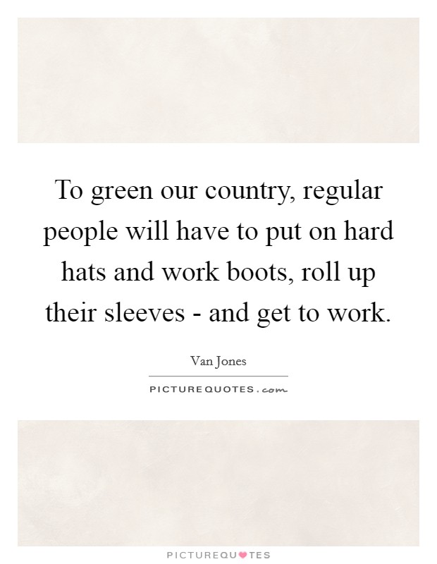 To green our country, regular people will have to put on hard hats and work boots, roll up their sleeves - and get to work. Picture Quote #1