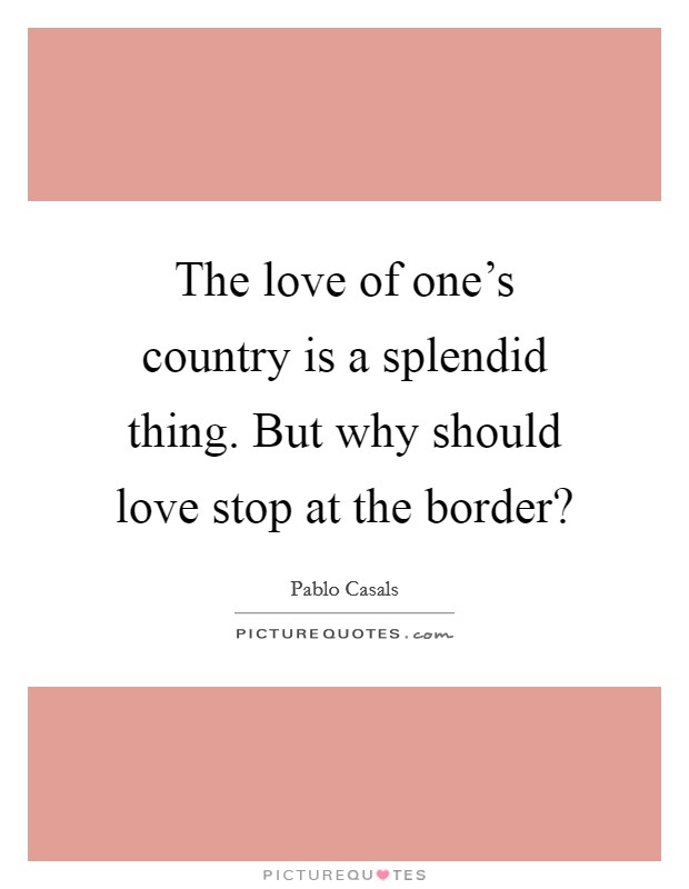 The love of one's country is a splendid thing. But why should love stop at the border? Picture Quote #1