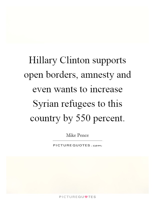 Hillary Clinton supports open borders, amnesty and even wants to increase Syrian refugees to this country by 550 percent. Picture Quote #1