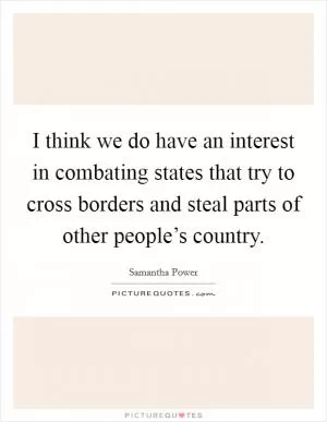 I think we do have an interest in combating states that try to cross borders and steal parts of other people’s country Picture Quote #1
